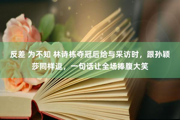 反差 为不知 林诗栋夺冠后给与采访时，跟孙颖莎同样逗，一句话让全场捧腹大笑