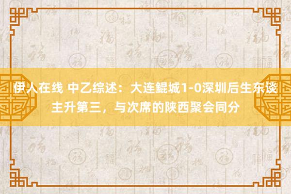 伊人在线 中乙综述：大连鲲城1-0深圳后生东谈主升第三，与次席的陕西聚会同分