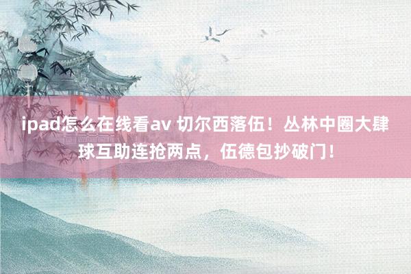 ipad怎么在线看av 切尔西落伍！丛林中圈大肆球互助连抢两点，伍德包抄破门！