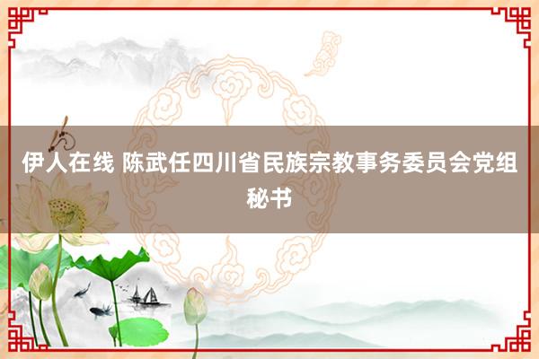 伊人在线 陈武任四川省民族宗教事务委员会党组秘书