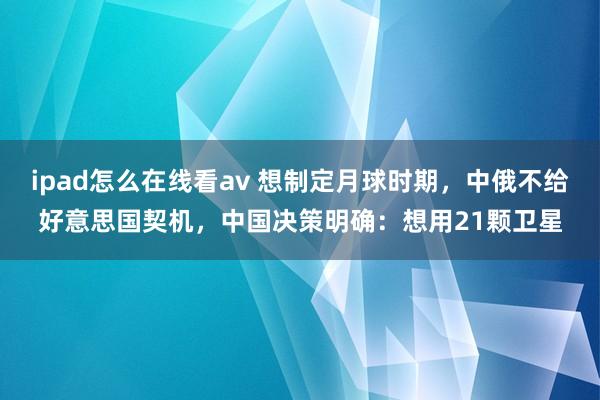 ipad怎么在线看av 想制定月球时期，中俄不给好意思国契机，中国决策明确：想用21颗卫星