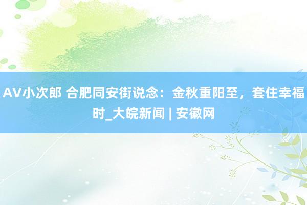 AV小次郎 合肥同安街说念：金秋重阳至，套住幸福时_大皖新闻 | 安徽网