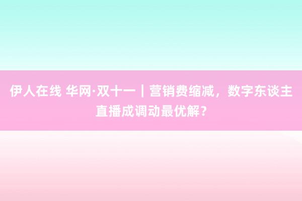 伊人在线 华网·双十一｜营销费缩减，数字东谈主直播成调动最优解？