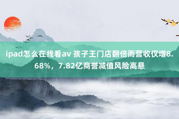 ipad怎么在线看av 孩子王门店翻倍而营收仅增8.68%，7.82亿商誉减值风险高悬