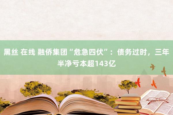 黑丝 在线 融侨集团“危急四伏”：债务过时，三年半净亏本超143亿