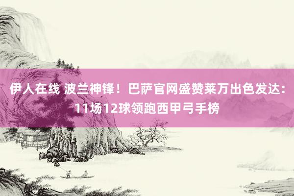 伊人在线 波兰神锋！巴萨官网盛赞莱万出色发达：11场12球领跑西甲弓手榜