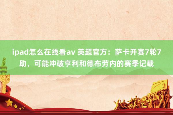 ipad怎么在线看av 英超官方：萨卡开赛7轮7助，可能冲破亨利和德布劳内的赛季记载