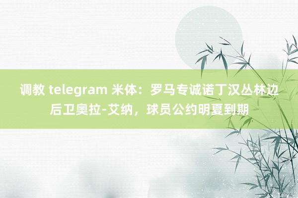 调教 telegram 米体：罗马专诚诺丁汉丛林边后卫奥拉-艾纳，球员公约明夏到期