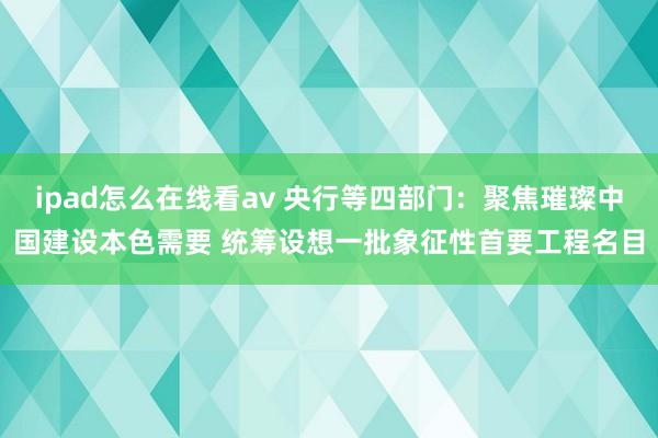 ipad怎么在线看av 央行等四部门：聚焦璀璨中国建设本色需要 统筹设想一批象征性首要工程名目