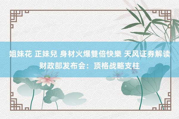 姐妹花 正妹兒 身材火爆雙倍快樂 天风证券解读财政部发布会：顶格战略支柱