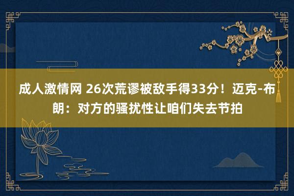 成人激情网 26次荒谬被敌手得33分！迈克-布朗：对方的骚扰性让咱们失去节拍