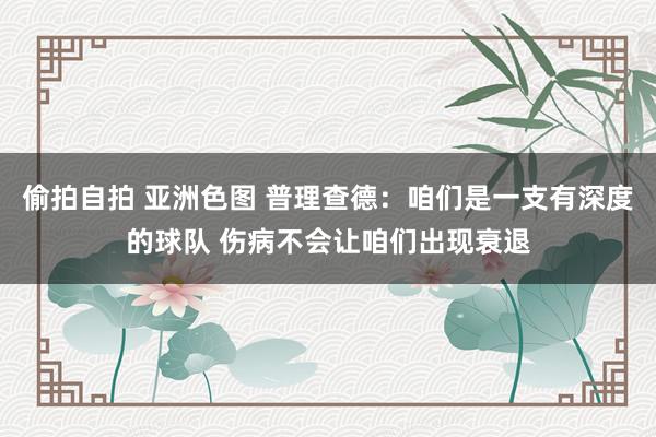 偷拍自拍 亚洲色图 普理查德：咱们是一支有深度的球队 伤病不会让咱们出现衰退