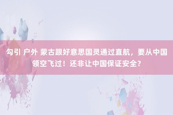 勾引 户外 蒙古跟好意思国灵通过直航，要从中国领空飞过！还非让中国保证安全？