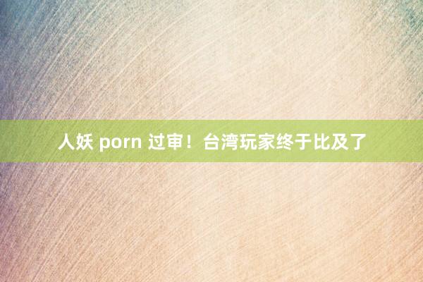 人妖 porn 过审！台湾玩家终于比及了