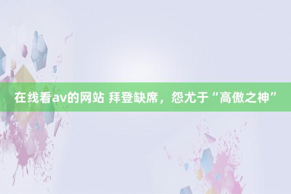 在线看av的网站 拜登缺席，怨尤于“高傲之神”