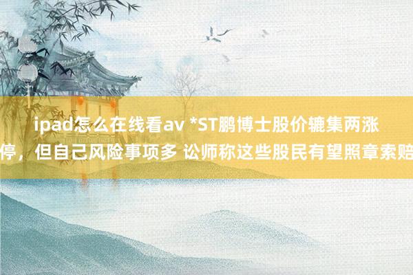 ipad怎么在线看av *ST鹏博士股价辘集两涨停，但自己风险事项多 讼师称这些股民有望照章索赔