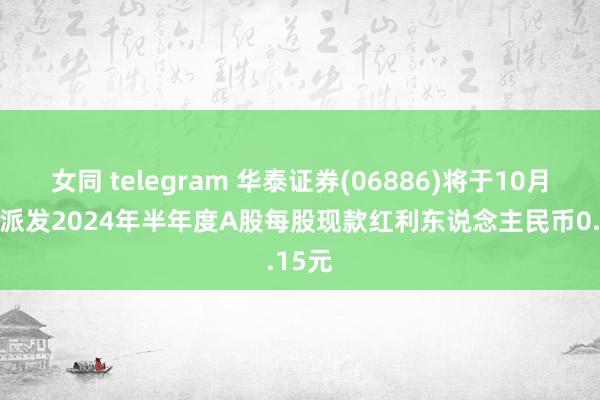 女同 telegram 华泰证券(06886)将于10月25日派发2024年半年度A股每股现款红利东说念主民币0.15元