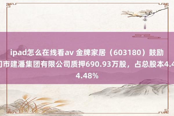 ipad怎么在线看av 金牌家居（603180）鼓励厦门市建潘集团有限公司质押690.93万股，占总股本4.48%