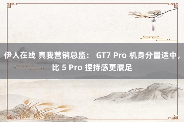 伊人在线 真我营销总监： GT7 Pro 机身分量适中，比 5 Pro 捏持感更餍足