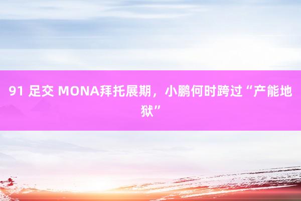 91 足交 MONA拜托展期，小鹏何时跨过“产能地狱”