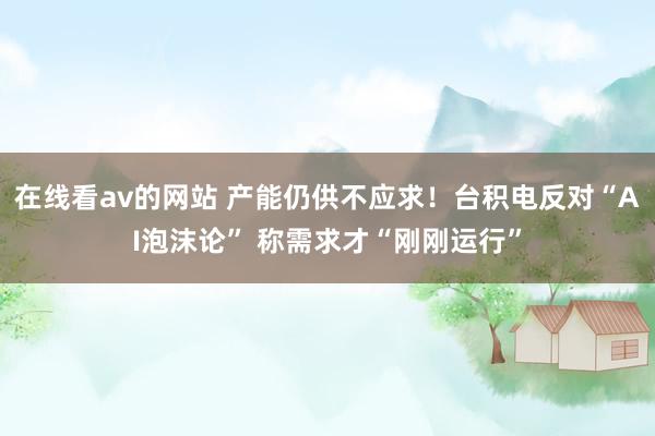 在线看av的网站 产能仍供不应求！台积电反对“AI泡沫论” 称需求才“刚刚运行”