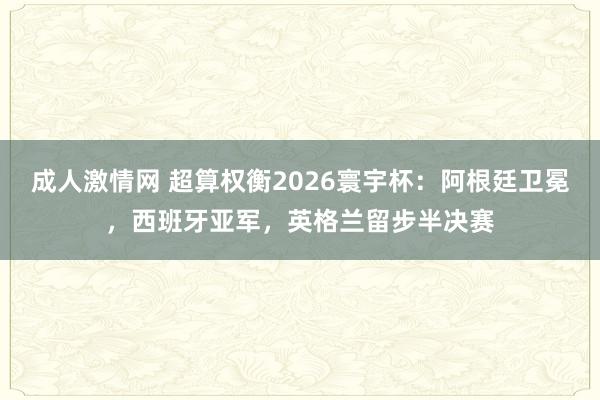 成人激情网 超算权衡2026寰宇杯：阿根廷卫冕，西班牙亚军，英格兰留步半决赛