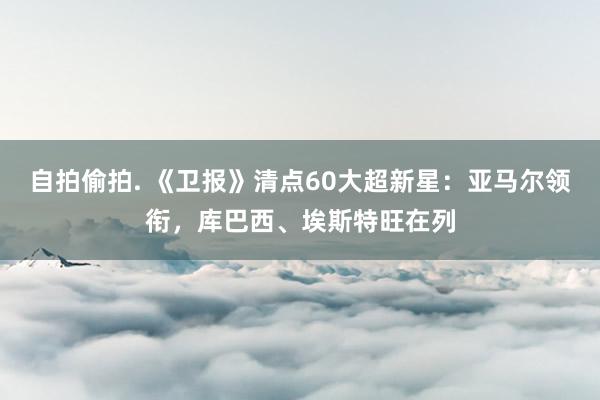 自拍偷拍. 《卫报》清点60大超新星：亚马尔领衔，库巴西、埃斯特旺在列