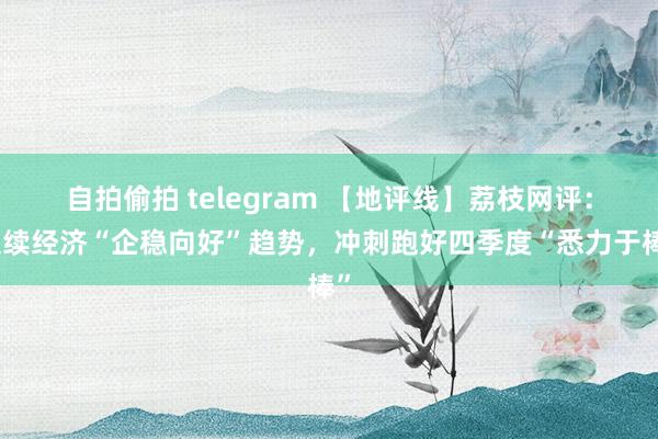 自拍偷拍 telegram 【地评线】荔枝网评：延续经济“企稳向好”趋势，冲刺跑好四季度“悉力于棒”