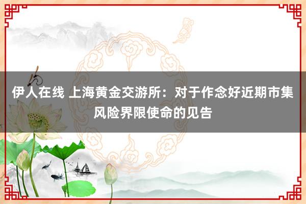 伊人在线 上海黄金交游所：对于作念好近期市集风险界限使命的见告