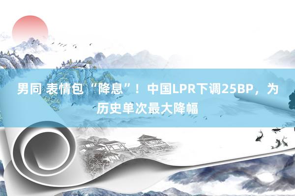 男同 表情包 “降息”！中国LPR下调25BP，为历史单次最大降幅