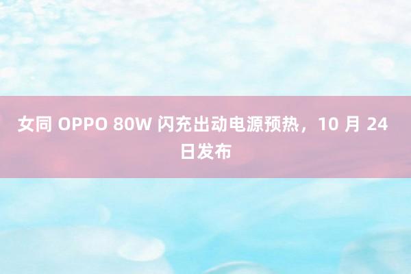 女同 OPPO 80W 闪充出动电源预热，10 月 24 日发布