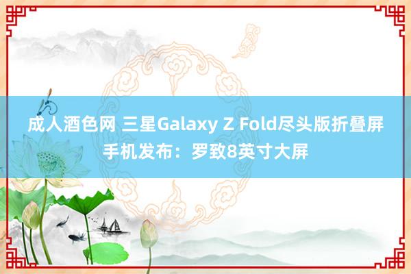 成人酒色网 三星Galaxy Z Fold尽头版折叠屏手机发布：罗致8英寸大屏