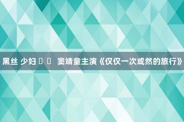 黑丝 少妇 		 窦靖童主演《仅仅一次或然的旅行》