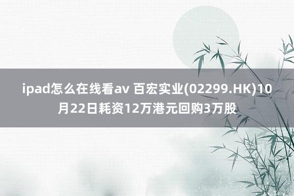 ipad怎么在线看av 百宏实业(02299.HK)10月22日耗资12万港元回购3万股