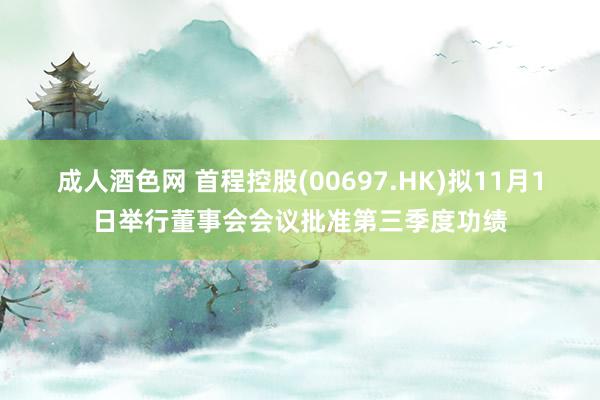 成人酒色网 首程控股(00697.HK)拟11月1日举行董事会会议批准第三季度功绩