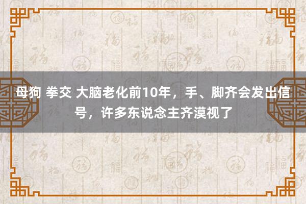 母狗 拳交 大脑老化前10年，手、脚齐会发出信号，许多东说念主齐漠视了