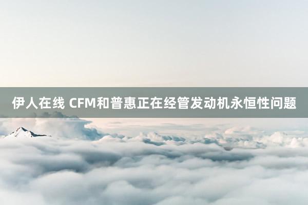 伊人在线 CFM和普惠正在经管发动机永恒性问题