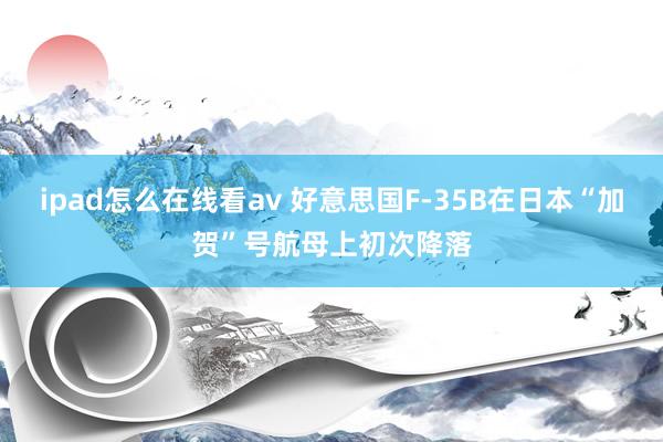 ipad怎么在线看av 好意思国F-35B在日本“加贺”号航母上初次降落