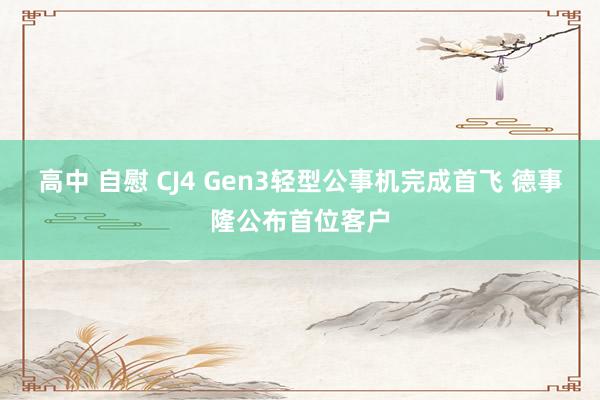 高中 自慰 CJ4 Gen3轻型公事机完成首飞 德事隆公布首位客户