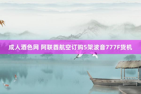 成人酒色网 阿联酋航空订购5架波音777F货机