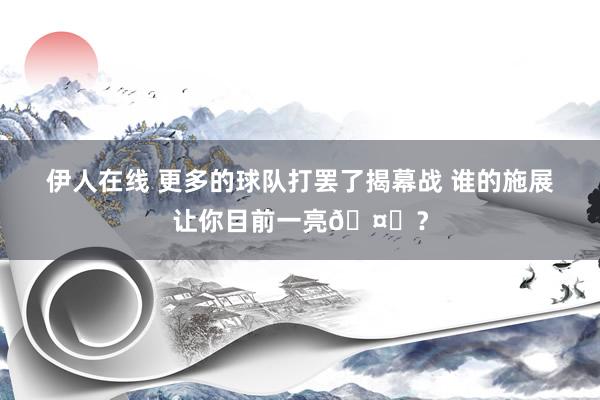 伊人在线 更多的球队打罢了揭幕战 谁的施展让你目前一亮🤔？