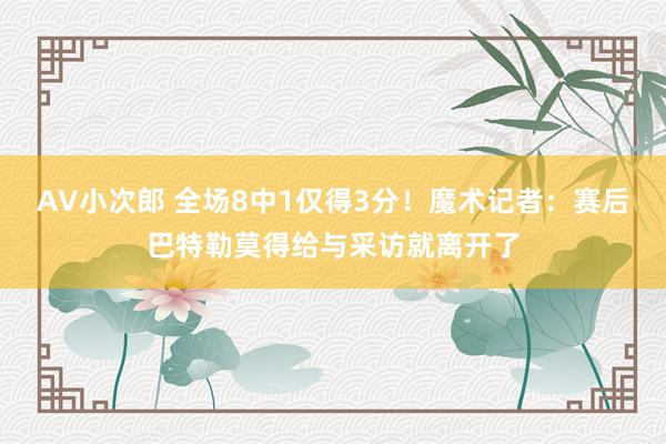 AV小次郎 全场8中1仅得3分！魔术记者：赛后巴特勒莫得给与采访就离开了