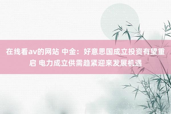 在线看av的网站 中金：好意思国成立投资有望重启 电力成立供需趋紧迎来发展机遇