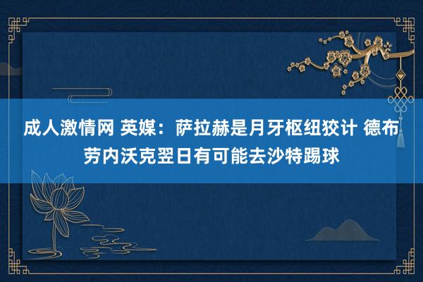 成人激情网 英媒：萨拉赫是月牙枢纽狡计 德布劳内沃克翌日有可能去沙特踢球