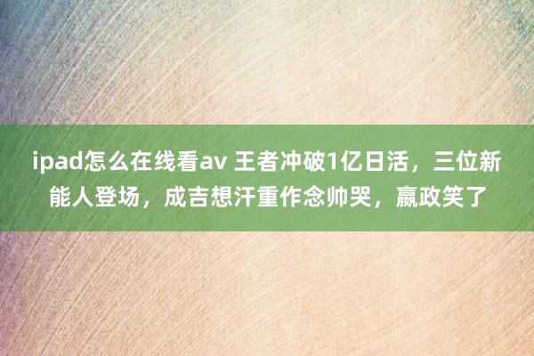 ipad怎么在线看av 王者冲破1亿日活，三位新能人登场，成吉想汗重作念帅哭，嬴政笑了