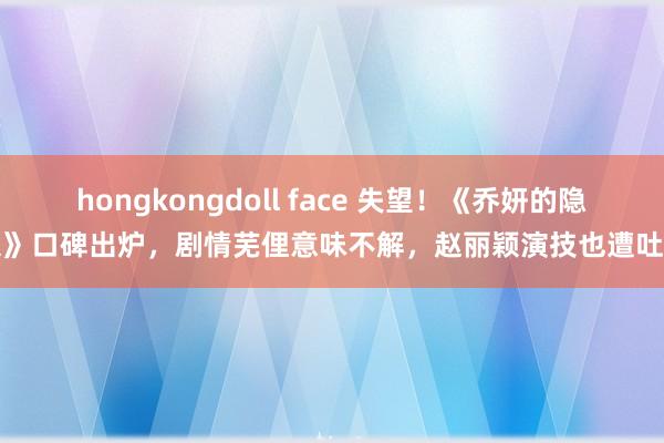 hongkongdoll face 失望！《乔妍的隐衷》口碑出炉，剧情芜俚意味不解，赵丽颖演技也遭吐槽