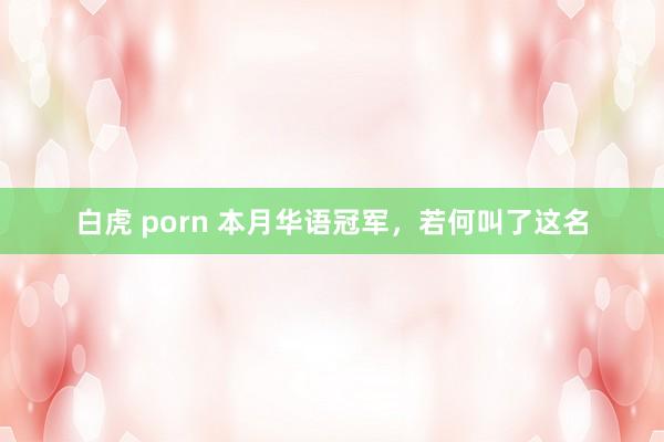 白虎 porn 本月华语冠军，若何叫了这名