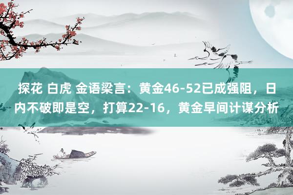 探花 白虎 金语梁言：黄金46-52已成强阻，日内不破即是空，打算22-16，黄金早间计谋分析