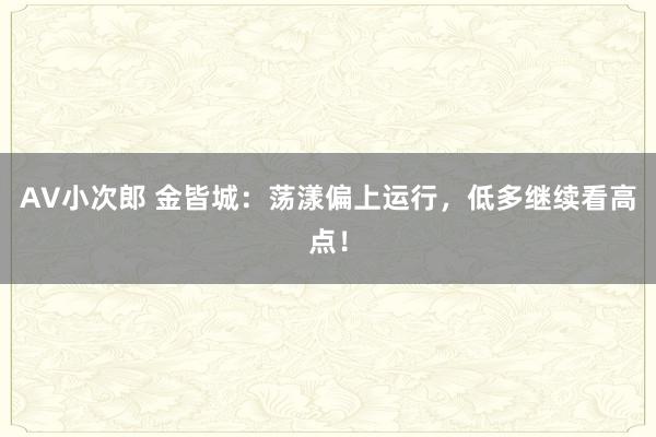 AV小次郎 金皆城：荡漾偏上运行，低多继续看高点！