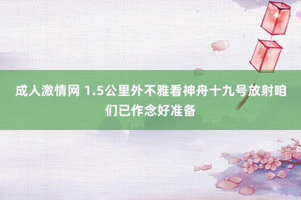 成人激情网 1.5公里外不雅看神舟十九号放射咱们已作念好准备